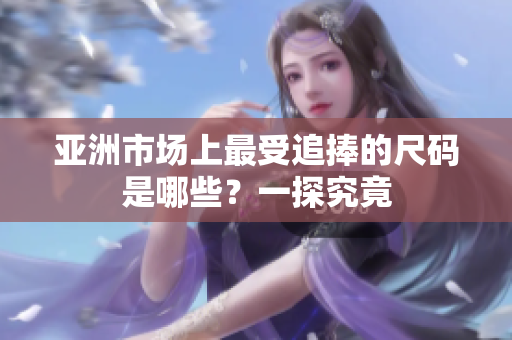 亚洲市场上最受追捧的尺码是哪些？一探究竟