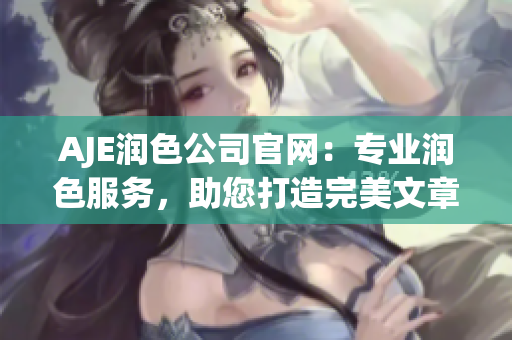 AJE润色公司官网：专业润色服务，助您打造完美文章