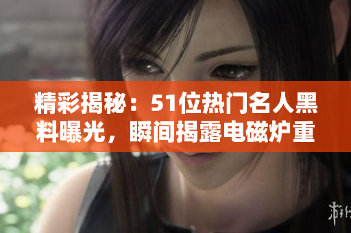 精彩揭秘：51位热门名人黑料曝光，瞬间揭露电磁炉重大秘密