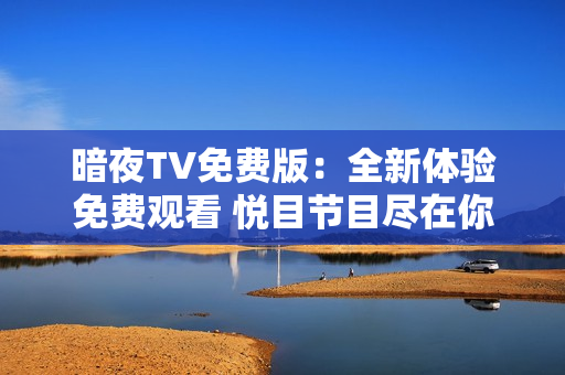 暗夜TV免费版：全新体验免费观看 悦目节目尽在你手指尖