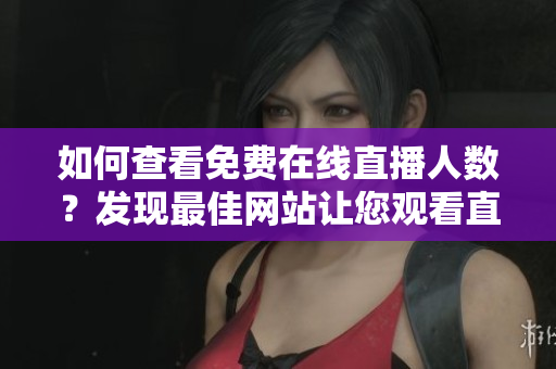 如何查看免费在线直播人数？发现最佳网站让您观看直播