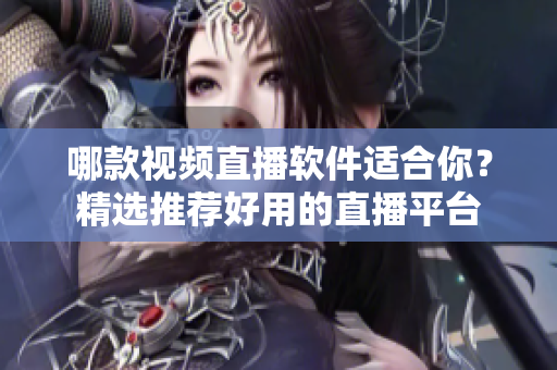 哪款视频直播软件适合你？精选推荐好用的直播平台
