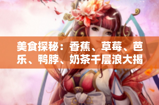 美食探秘：香蕉、草莓、芭乐、鸭脖、奶茶千层浪大揭秘