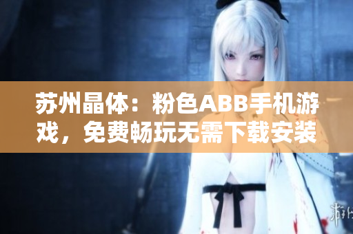 苏州晶体：粉色ABB手机游戏，免费畅玩无需下载安装