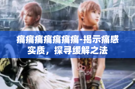 痛痛痛痛痛痛痛-揭示痛感实质，探寻缓解之法