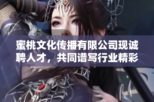 蜜桃文化传播有限公司现诚聘人才，共同谱写行业精彩篇章