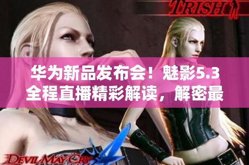 华为新品发布会！魅影5.3全程直播精彩解读，解密最新科技亮点