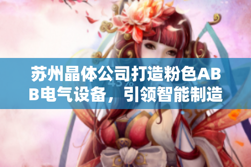 苏州晶体公司打造粉色ABB电气设备，引领智能制造潮流
