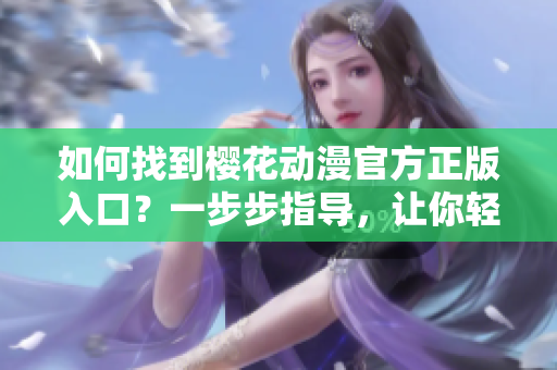 如何找到樱花动漫官方正版入口？一步步指导，让你轻松进入！