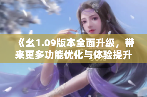 《幺1.09版本全面升级，带来更多功能优化与体验提升》