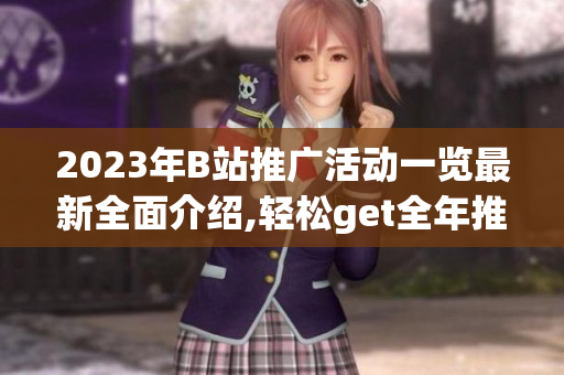 2023年B站推广活动一览最新全面介绍,轻松get全年推广福利!