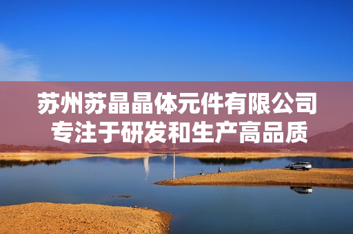 苏州苏晶晶体元件有限公司 专注于研发和生产高品质晶体元件