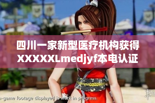 四川一家新型医疗机构获得XXXXXLmedjyf本电认证，引领医疗行业发展