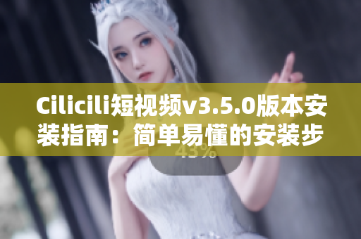 Cilicili短视频v3.5.0版本安装指南：简单易懂的安装步骤分享