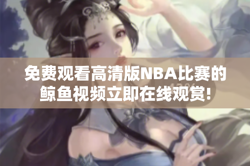 免费观看高清版NBA比赛的鲸鱼视频立即在线观赏!