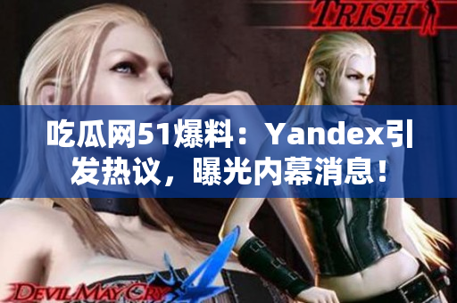 吃瓜网51爆料：Yandex引发热议，曝光内幕消息！