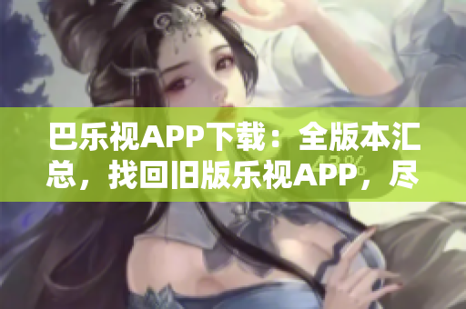 巴乐视APP下载：全版本汇总，找回旧版乐视APP，尽享经典影音资源