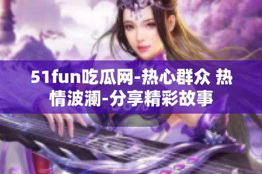 51fun吃瓜网-热心群众 热情波澜-分享精彩故事