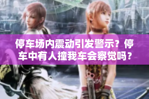 停车场内震动引发警示？停车中有人撞我车会察觉吗？