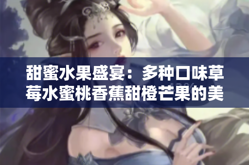 甜蜜水果盛宴：多种口味草莓水蜜桃香蕉甜橙芒果的美妙组合