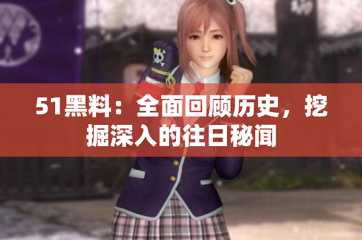 51黑料：全面回顾历史，挖掘深入的往日秘闻