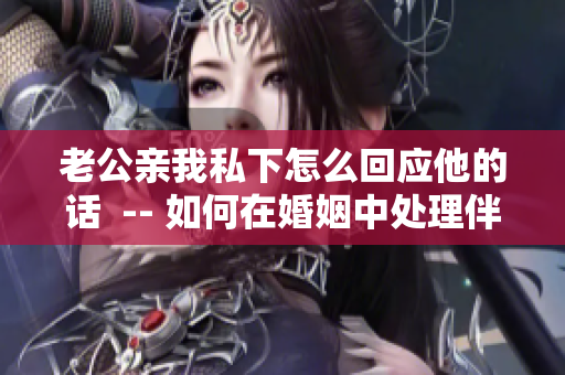 老公亲我私下怎么回应他的话  -- 如何在婚姻中处理伴侣的私密举动