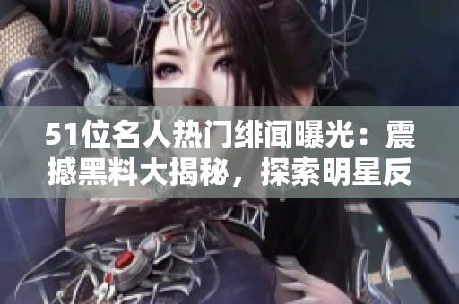 51位名人热门绯闻曝光：震撼黑料大揭秘，探索明星反差魅力
