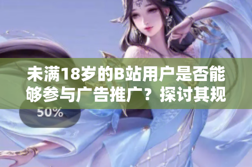 未满18岁的B站用户是否能够参与广告推广？探讨其规定和限制