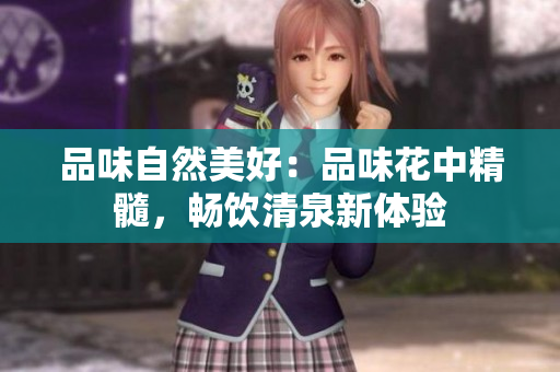 品味自然美好：品味花中精髓，畅饮清泉新体验