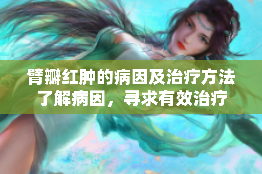 臂瓣红肿的病因及治疗方法了解病因，寻求有效治疗