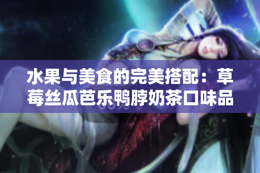 水果与美食的完美搭配：草莓丝瓜芭乐鸭脖奶茶口味品鉴