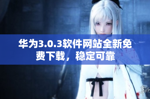 华为3.0.3软件网站全新免费下载，稳定可靠