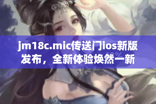 jm18c.mic传送门ios新版发布，全新体验焕然一新