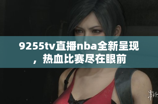 9255tv直播nba全新呈现，热血比赛尽在眼前