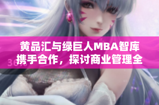 黄品汇与绿巨人MBA智库携手合作，探讨商业管理全球最新趋势