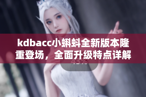 kdbacc小蝌蚪全新版本隆重登场，全面升级特点详解