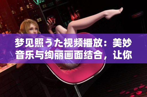 梦见照うた视频播放：美妙音乐与绚丽画面结合，让你沉醉其中
