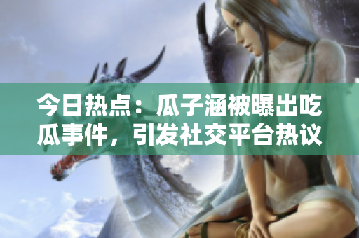 今日热点：瓜子涵被曝出吃瓜事件，引发社交平台热议