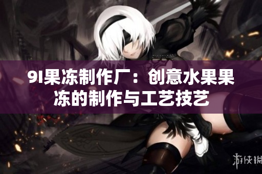 9I果冻制作厂：创意水果果冻的制作与工艺技艺