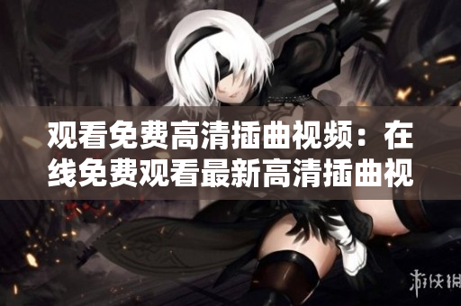 观看免费高清插曲视频：在线免费观看最新高清插曲视频