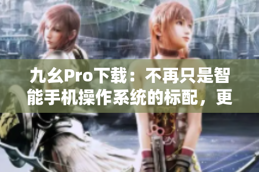 九幺Pro下载：不再只是智能手机操作系统的标配，更是用户新选择