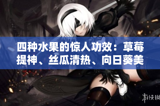 四种水果的惊人功效：草莓提神、丝瓜清热、向日葵美颜、樱桃抗氧。