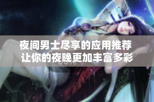 夜间男士尽享的应用推荐 让你的夜晚更加丰富多彩