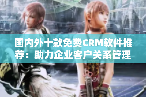 国内外十款免费CRM软件推荐：助力企业客户关系管理的利器