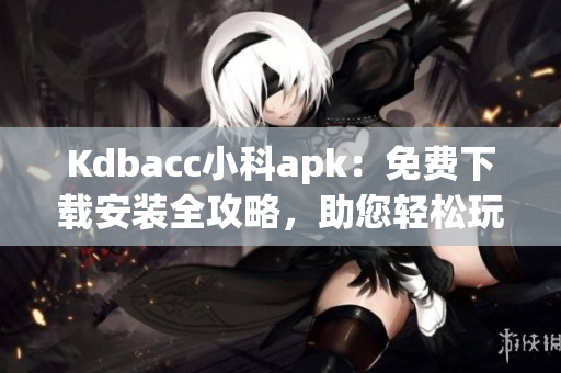 Kdbacc小科apk：免费下载安装全攻略，助您轻松玩转