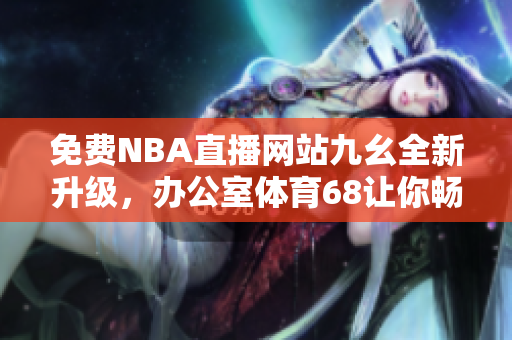 免费NBA直播网站九幺全新升级，办公室体育68让你畅享精彩赛事