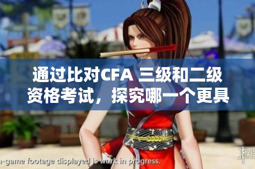 通过比对CFA 三级和二级资格考试，探究哪一个更具挑战性