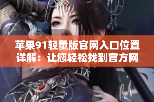 苹果91轻量版官网入口位置详解：让您轻松找到官方网站入口