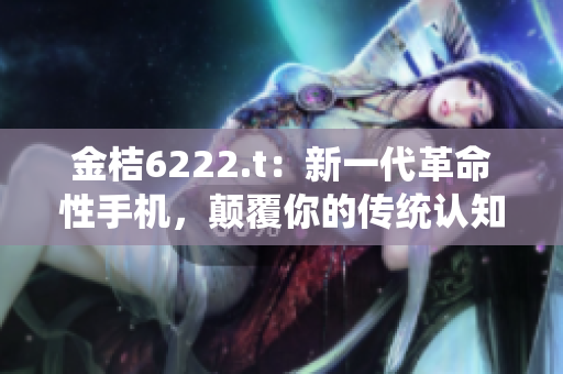 金桔6222.t：新一代革命性手机，颠覆你的传统认知
