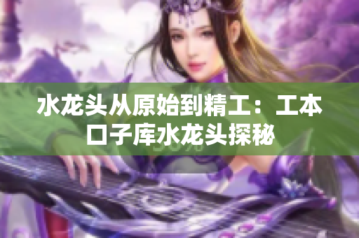 水龙头从原始到精工：工本口子库水龙头探秘